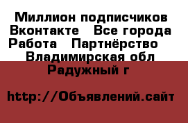 Миллион подписчиков Вконтакте - Все города Работа » Партнёрство   . Владимирская обл.,Радужный г.